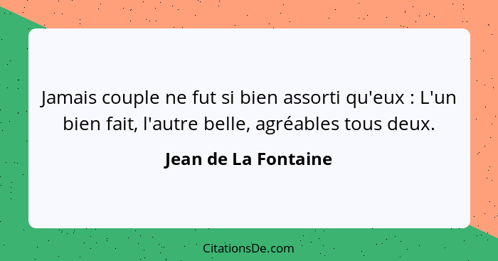 Jamais couple ne fut si bien assorti qu'eux : L'un bien fait, l'autre belle, agréables tous deux.... - Jean de La Fontaine