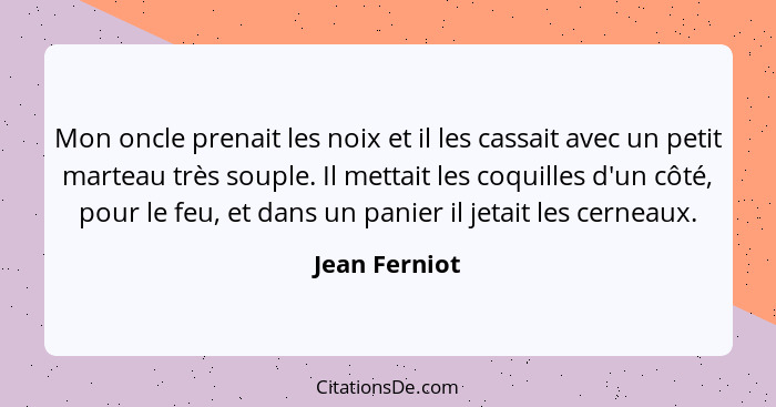 Mon oncle prenait les noix et il les cassait avec un petit marteau très souple. Il mettait les coquilles d'un côté, pour le feu, et dan... - Jean Ferniot