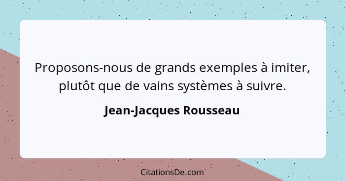 Proposons-nous de grands exemples à imiter, plutôt que de vains systèmes à suivre.... - Jean-Jacques Rousseau