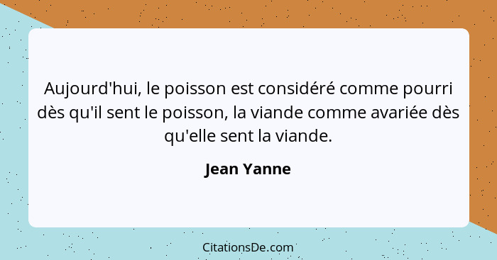 Aujourd'hui, le poisson est considéré comme pourri dès qu'il sent le poisson, la viande comme avariée dès qu'elle sent la viande.... - Jean Yanne