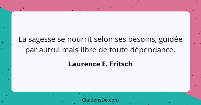 La sagesse se nourrit selon ses besoins, guidée par autrui mais libre de toute dépendance.... - Laurence E. Fritsch