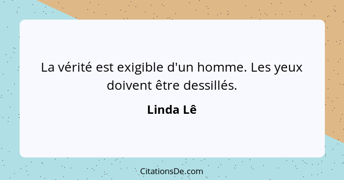 La vérité est exigible d'un homme. Les yeux doivent être dessillés.... - Linda Lê