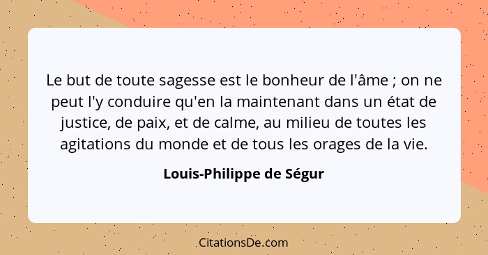 Le but de toute sagesse est le bonheur de l'âme ; on ne peut l'y conduire qu'en la maintenant dans un état de justice,... - Louis-Philippe de Ségur