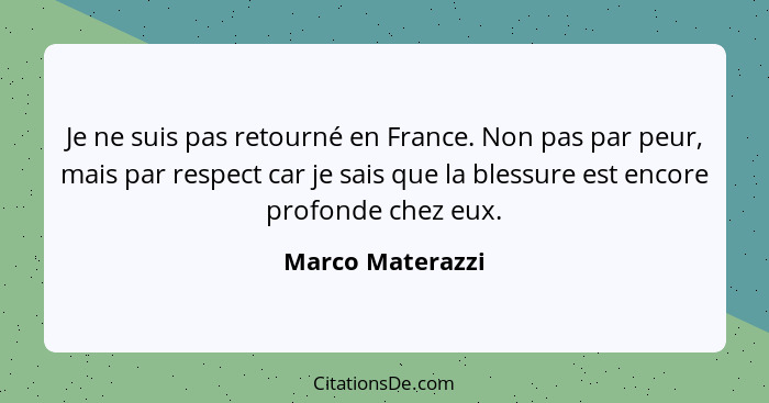 Je ne suis pas retourné en France. Non pas par peur, mais par respect car je sais que la blessure est encore profonde chez eux.... - Marco Materazzi