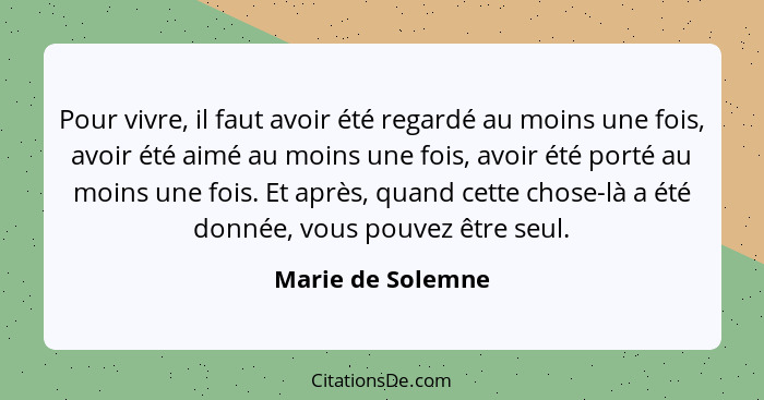 Pour vivre, il faut avoir été regardé au moins une fois, avoir été aimé au moins une fois, avoir été porté au moins une fois. Et ap... - Marie de Solemne