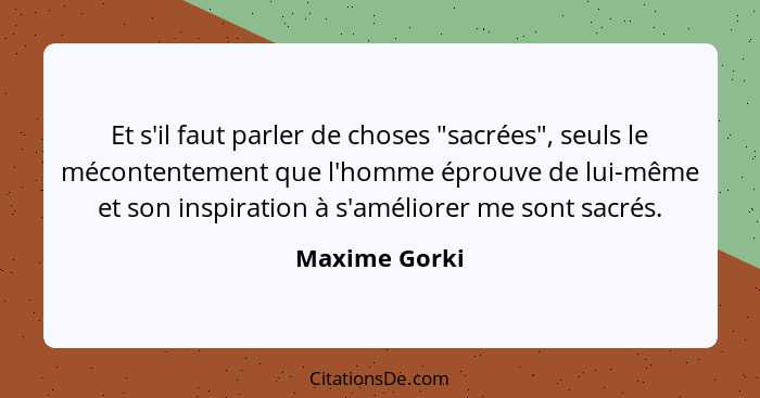 Et s'il faut parler de choses "sacrées", seuls le mécontentement que l'homme éprouve de lui-même et son inspiration à s'améliorer me so... - Maxime Gorki