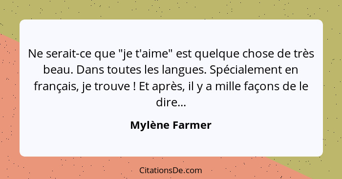 Ne serait-ce que "je t'aime" est quelque chose de très beau. Dans toutes les langues. Spécialement en français, je trouve ! Et ap... - Mylène Farmer