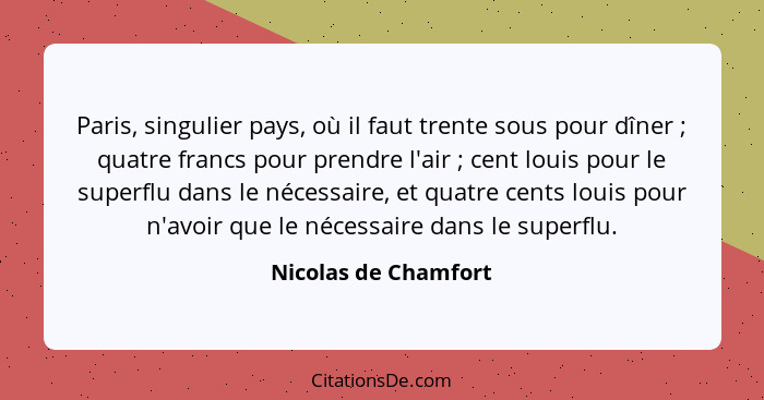 Paris, singulier pays, où il faut trente sous pour dîner ; quatre francs pour prendre l'air ; cent louis pour le super... - Nicolas de Chamfort