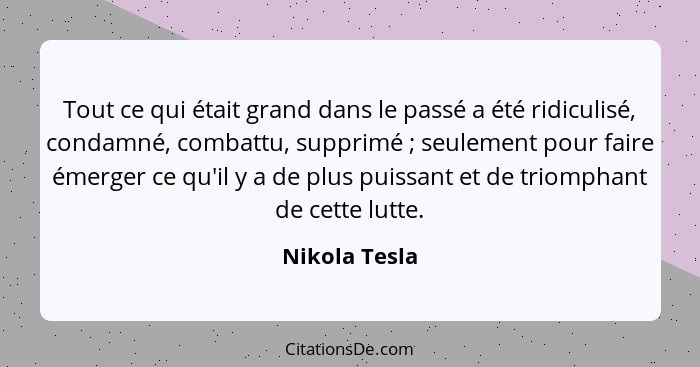 Tout ce qui était grand dans le passé a été ridiculisé, condamné, combattu, supprimé ; seulement pour faire émerger ce qu'il y a d... - Nikola Tesla