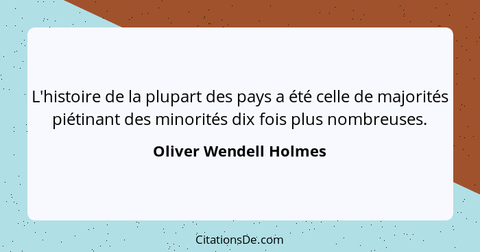 L'histoire de la plupart des pays a été celle de majorités piétinant des minorités dix fois plus nombreuses.... - Oliver Wendell Holmes