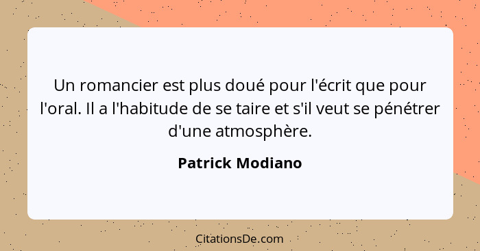 Un romancier est plus doué pour l'écrit que pour l'oral. Il a l'habitude de se taire et s'il veut se pénétrer d'une atmosphère.... - Patrick Modiano