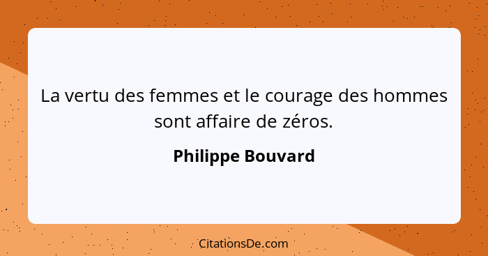 La vertu des femmes et le courage des hommes sont affaire de zéros.... - Philippe Bouvard