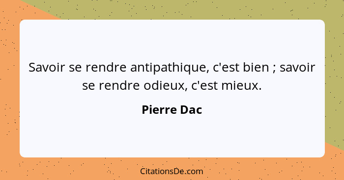 Savoir se rendre antipathique, c'est bien ; savoir se rendre odieux, c'est mieux.... - Pierre Dac