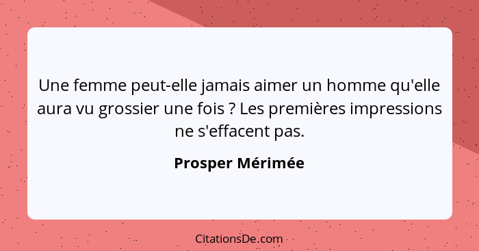 Une femme peut-elle jamais aimer un homme qu'elle aura vu grossier une fois ? Les premières impressions ne s'effacent pas.... - Prosper Mérimée