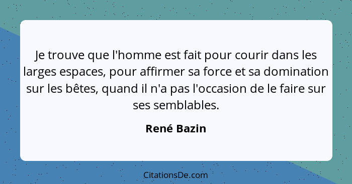 Je trouve que l'homme est fait pour courir dans les larges espaces, pour affirmer sa force et sa domination sur les bêtes, quand il n'a p... - René Bazin