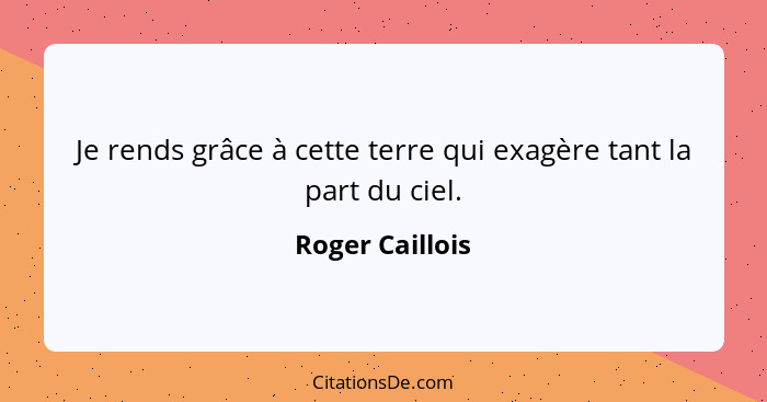 Je rends grâce à cette terre qui exagère tant la part du ciel.... - Roger Caillois