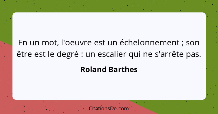 En un mot, l'oeuvre est un échelonnement ; son être est le degré : un escalier qui ne s'arrête pas.... - Roland Barthes