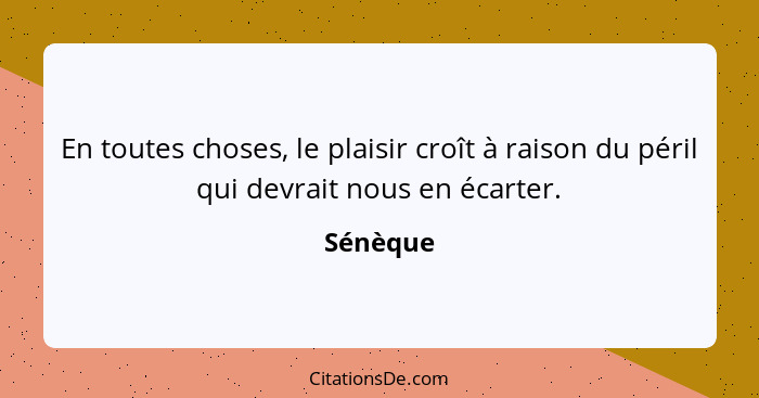 En toutes choses, le plaisir croît à raison du péril qui devrait nous en écarter.... - Sénèque