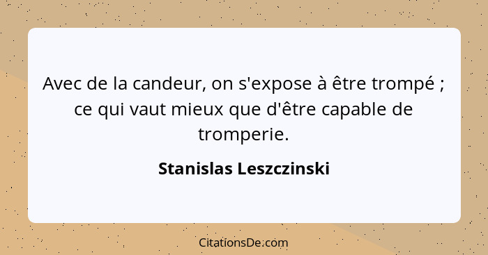 Avec de la candeur, on s'expose à être trompé ; ce qui vaut mieux que d'être capable de tromperie.... - Stanislas Leszczinski