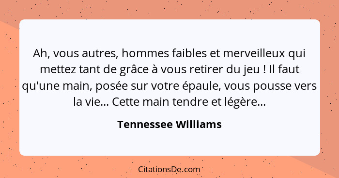 Ah, vous autres, hommes faibles et merveilleux qui mettez tant de grâce à vous retirer du jeu ! Il faut qu'une main, posée s... - Tennessee Williams