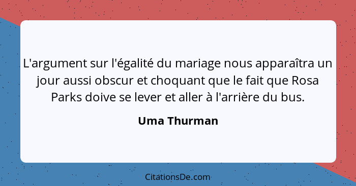 L'argument sur l'égalité du mariage nous apparaîtra un jour aussi obscur et choquant que le fait que Rosa Parks doive se lever et aller... - Uma Thurman