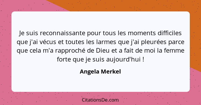 Je suis reconnaissante pour tous les moments difficiles que j'ai vécus et toutes les larmes que j'ai pleurées parce que cela m'a rappr... - Angela Merkel