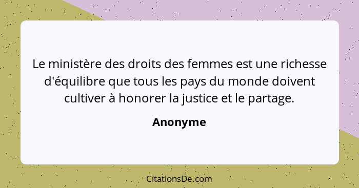 Le ministère des droits des femmes est une richesse d'équilibre que tous les pays du monde doivent cultiver à honorer la justice et le parta... - Anonyme