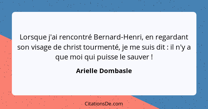 Lorsque j'ai rencontré Bernard-Henri, en regardant son visage de christ tourmenté, je me suis dit : il n'y a que moi qui puiss... - Arielle Dombasle