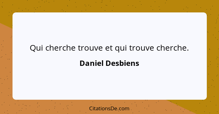 Qui cherche trouve et qui trouve cherche.... - Daniel Desbiens