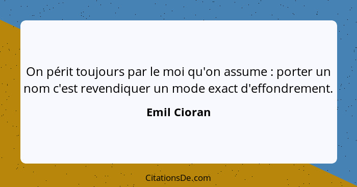 On périt toujours par le moi qu'on assume : porter un nom c'est revendiquer un mode exact d'effondrement.... - Emil Cioran