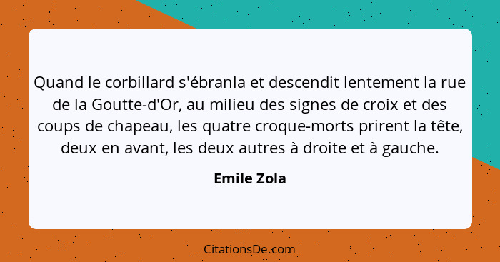 Quand le corbillard s'ébranla et descendit lentement la rue de la Goutte-d'Or, au milieu des signes de croix et des coups de chapeau, les... - Emile Zola