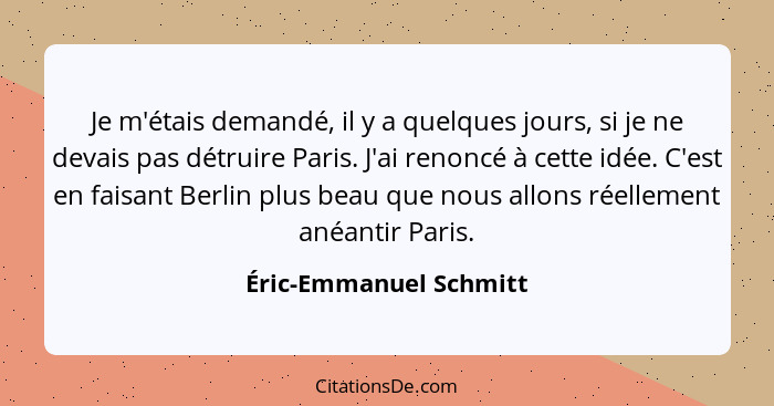 Je m'étais demandé, il y a quelques jours, si je ne devais pas détruire Paris. J'ai renoncé à cette idée. C'est en faisant Ber... - Éric-Emmanuel Schmitt