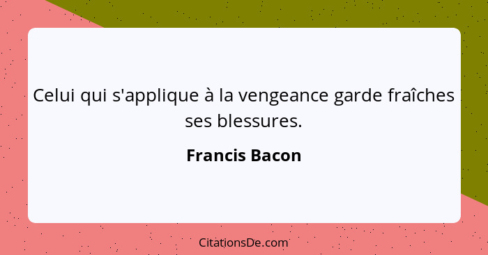 Celui qui s'applique à la vengeance garde fraîches ses blessures.... - Francis Bacon