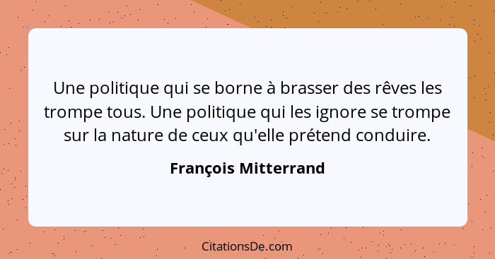 Une politique qui se borne à brasser des rêves les trompe tous. Une politique qui les ignore se trompe sur la nature de ceux qu'... - François Mitterrand