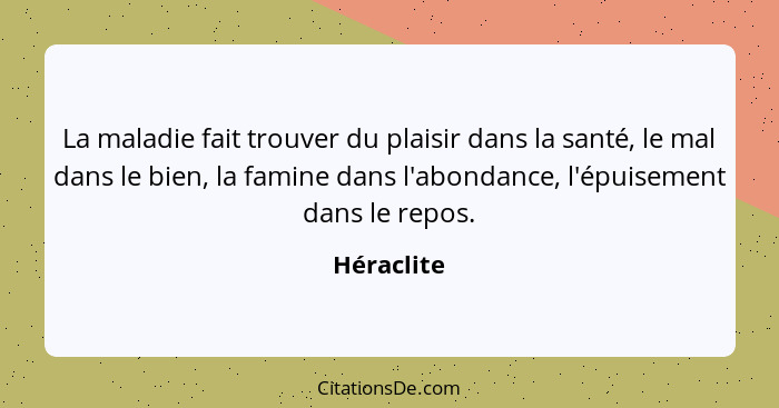 La maladie fait trouver du plaisir dans la santé, le mal dans le bien, la famine dans l'abondance, l'épuisement dans le repos.... - Héraclite