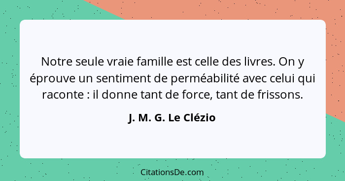 Notre seule vraie famille est celle des livres. On y éprouve un sentiment de perméabilité avec celui qui raconte : il donne... - J. M. G. Le Clézio