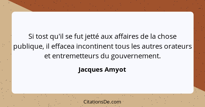 Si tost qu'il se fut jetté aux affaires de la chose publique, il effacea incontinent tous les autres orateurs et entremetteurs du gouv... - Jacques Amyot