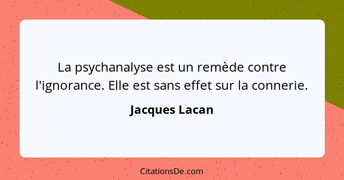 La psychanalyse est un remède contre l'ignorance. Elle est sans effet sur la connerie.... - Jacques Lacan