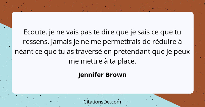 Ecoute, je ne vais pas te dire que je sais ce que tu ressens. Jamais je ne me permettrais de réduire à néant ce que tu as traversé en... - Jennifer Brown