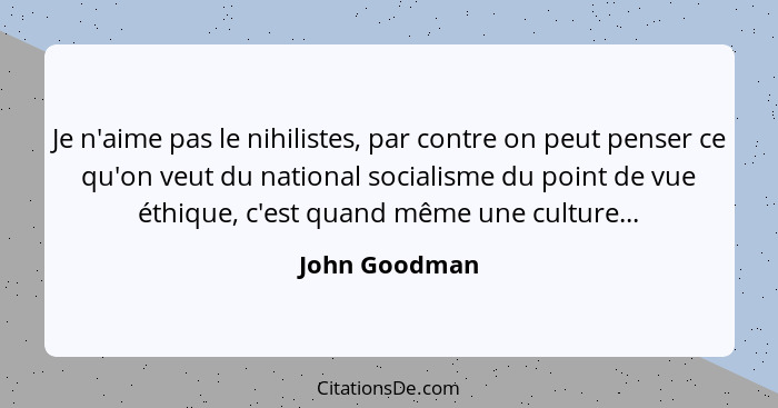 Je n'aime pas le nihilistes, par contre on peut penser ce qu'on veut du national socialisme du point de vue éthique, c'est quand même u... - John Goodman