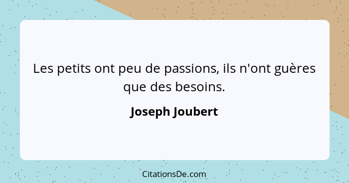 Les petits ont peu de passions, ils n'ont guères que des besoins.... - Joseph Joubert