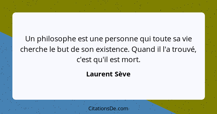 Un philosophe est une personne qui toute sa vie cherche le but de son existence. Quand il l'a trouvé, c'est qu'il est mort.... - Laurent Sève