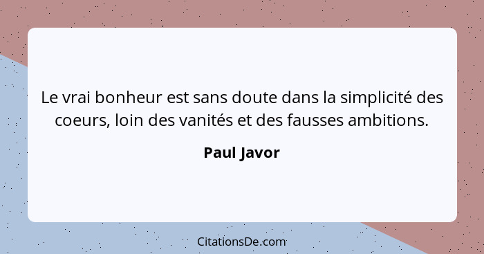 Le vrai bonheur est sans doute dans la simplicité des coeurs, loin des vanités et des fausses ambitions.... - Paul Javor