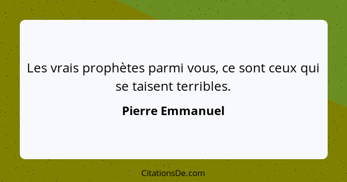 Les vrais prophètes parmi vous, ce sont ceux qui se taisent terribles.... - Pierre Emmanuel