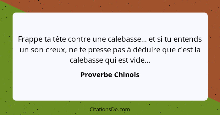 Frappe ta tête contre une calebasse... et si tu entends un son creux, ne te presse pas à déduire que c'est la calebasse qui est vid... - Proverbe Chinois