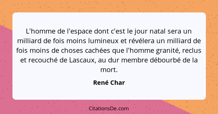 L'homme de l'espace dont c'est le jour natal sera un milliard de fois moins lumineux et révélera un milliard de fois moins de choses caché... - René Char