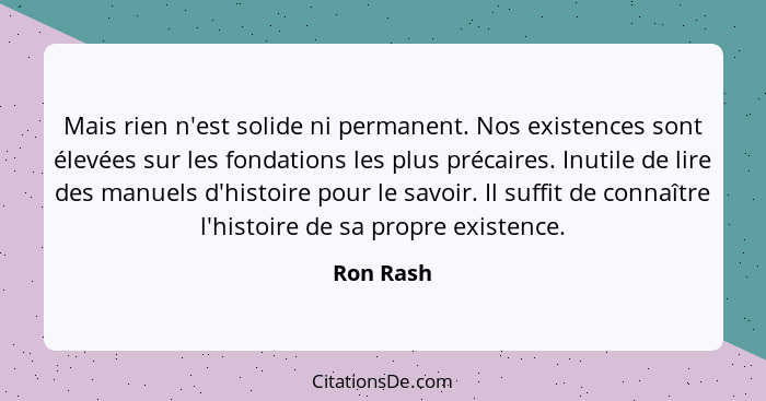 Mais rien n'est solide ni permanent. Nos existences sont élevées sur les fondations les plus précaires. Inutile de lire des manuels d'histo... - Ron Rash