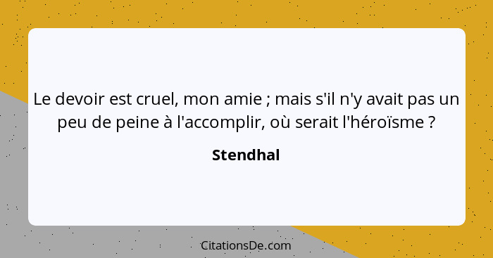 Le devoir est cruel, mon amie ; mais s'il n'y avait pas un peu de peine à l'accomplir, où serait l'héroïsme ?... - Stendhal