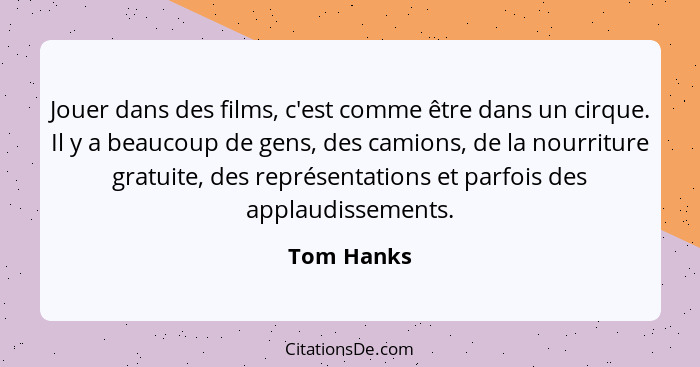 Jouer dans des films, c'est comme être dans un cirque. Il y a beaucoup de gens, des camions, de la nourriture gratuite, des représentation... - Tom Hanks