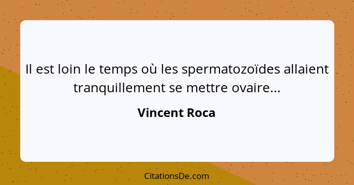 Il est loin le temps où les spermatozoïdes allaient tranquillement se mettre ovaire...... - Vincent Roca